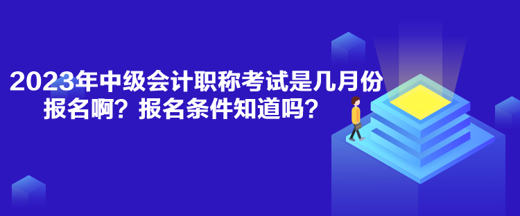 2023年中級會計職稱考試是幾月份報名??？報名條件知道嗎？