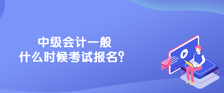 中級會計一般什么時候考試報名？