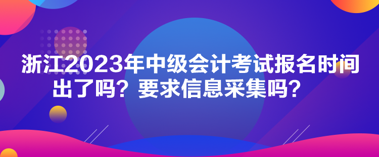 浙江2023年中級會計考試報名時間出了嗎？要求信息采集嗎？
