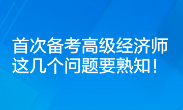 首次備考高級(jí)經(jīng)濟(jì)師，這幾個(gè)問(wèn)題要熟知！