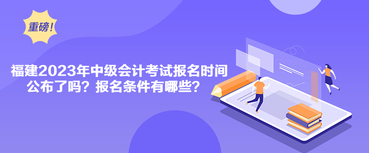 福建2023年中級會計考試報名時間公布了嗎？報名條件有哪些？