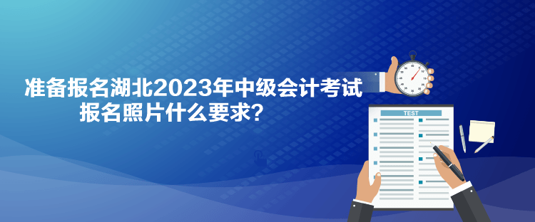 準(zhǔn)備報(bào)名湖北2023年中級(jí)會(huì)計(jì)考試 報(bào)名照片什么要求？