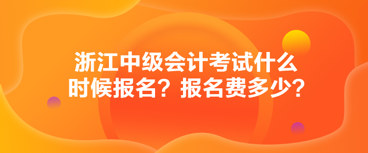 浙江中級會計考試什么時候報名？報名費多少？