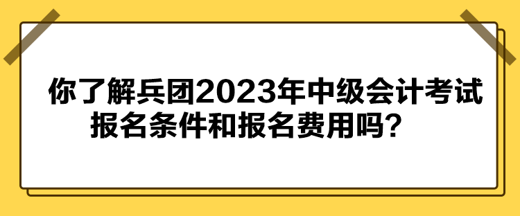 你了解兵團2023年中級會計考試報名條件和報名費用嗎？