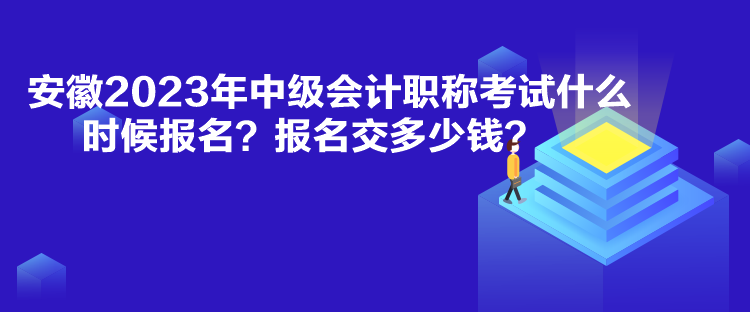 安徽2023年中級會計職稱考試什么時候報名？報名交多少錢？