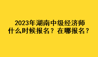 2023年湖南中級經濟師什么時候報名？在哪報名？