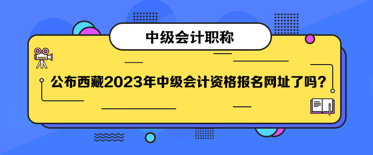 公布西藏2023年中級會計資格報名網址了嗎？