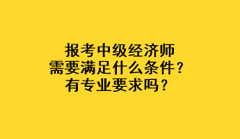報考中級經濟師需要滿足什么條件？有專業要求嗎？