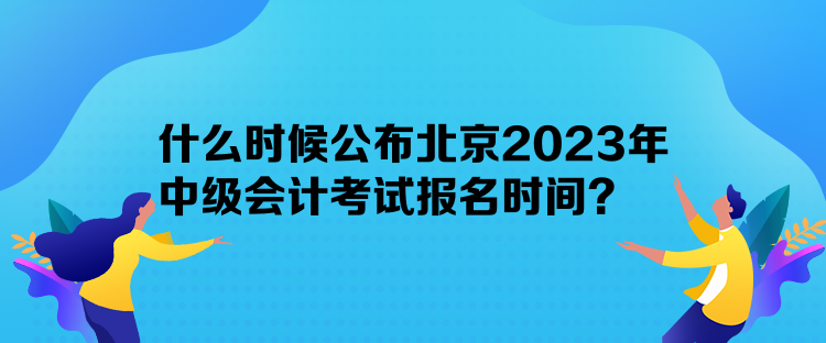 什么時候公布北京2023年中級會計考試報名時間？