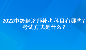 2022中級(jí)經(jīng)濟(jì)師補(bǔ)考科目有哪些？考試方式是什么？
