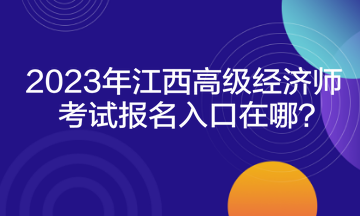 2023年江西高級經濟師考試報名入口在哪？