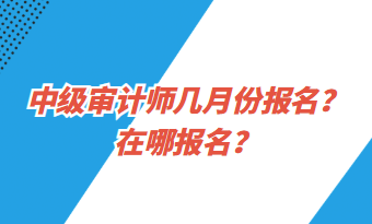 中級審計(jì)師幾月份報(bào)名？在哪報(bào)名？