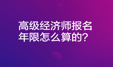 高級經濟師報名年限怎么算的？