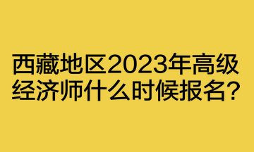 西藏地區2023年高級經濟師什么時候報名？