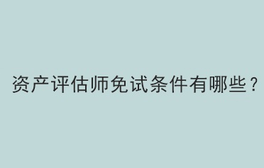 資產(chǎn)評(píng)估師免試條件有哪些？