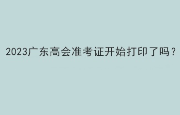 2023廣東高會準考證開始打印了嗎？