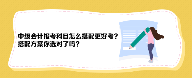 中級會計報考科目怎么搭配更好考？搭配方案你選對了嗎？