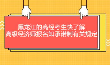 黑龍江的高經考生快了解：高級經濟師報名知承諾制有關規定