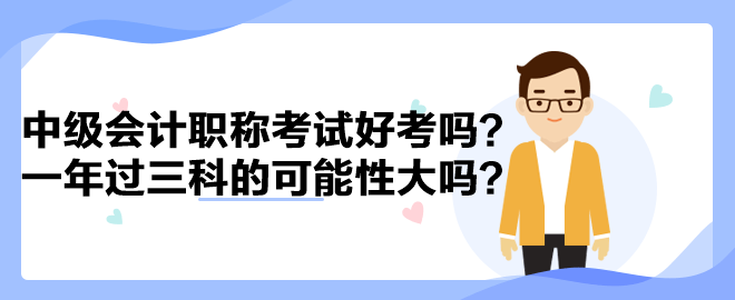 中級會計職稱考試好考嗎？一年過三科的可能性大嗎？