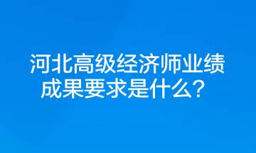 河北高級經濟師業績成果要求是什么？