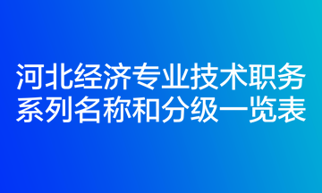 河北經濟專業技術職務系列名稱和分級一覽表