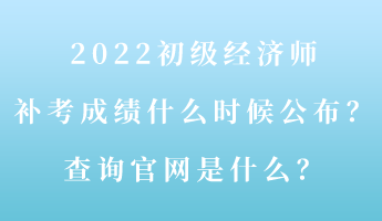 2022初級經濟師補考成績什么時候公布？查詢官網是什么？