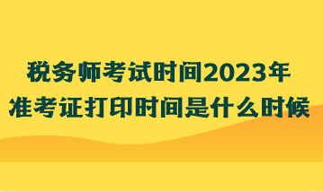 稅務師考試時間2023年準考證打印時間是什么時候？