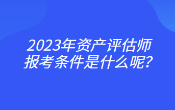 2023年資產評估師報考條件是什么呢？