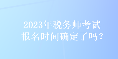 2023年稅務師考試報名時間確定了嗎？