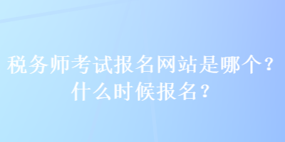 稅務(wù)師考試報(bào)名網(wǎng)站是哪個(gè)？什么時(shí)候報(bào)名？