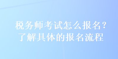 稅務師考試怎么報名？了解具體的報名流程