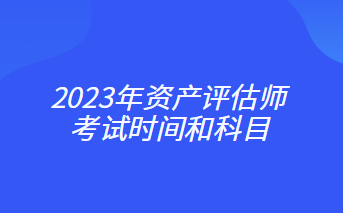 2023年資產(chǎn)評(píng)估師考試時(shí)間和科目