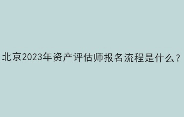 北京2023年資產評估師報名流程是什么？