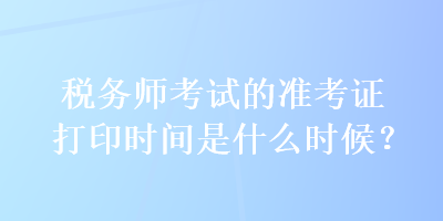 稅務(wù)師考試的準(zhǔn)考證打印時(shí)間是什么時(shí)候？