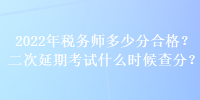 2022年稅務(wù)師多少分合格？二次延期考試什么時(shí)候查分？