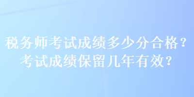 稅務師考試成績多少分合格？考試成績保留幾年有效？