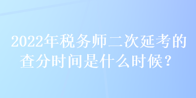 2022年稅務師二次延考的查分時間是什么時候？