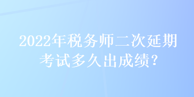 2022年稅務師二次延期考試多久出成績？