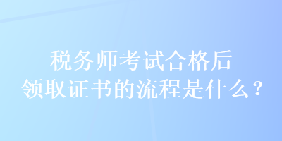 稅務(wù)師考試合格后領(lǐng)取證書(shū)的流程是什么？