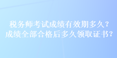 稅務師考試成績有效期多久？成績全部合格后多久領取證書？