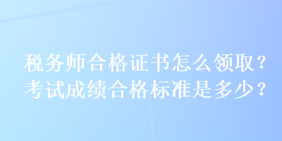 稅務師合格證書怎么領取？考試成績合格標準是多少？