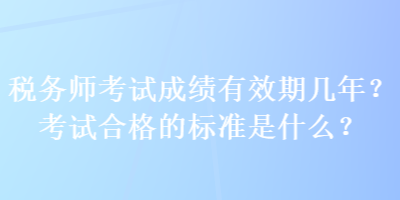 稅務(wù)師考試成績有效期幾年？考試合格的標準是什么？