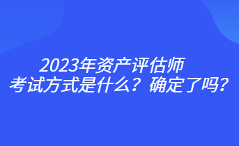 2023年資產評估師考試方式是什么？確定了嗎？