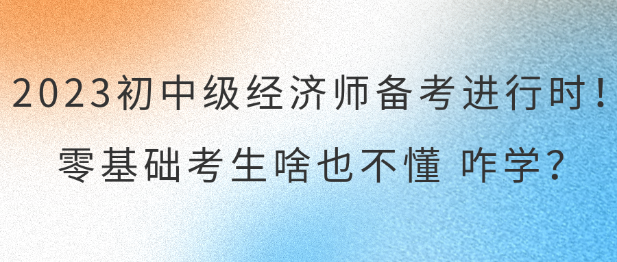 2023初中級經濟師備考進行時！零基礎考生啥也不懂 咋學？