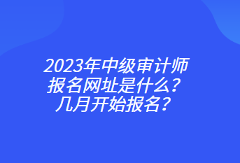 2023年中級審計師報名網址是什么？幾月開始報名？
