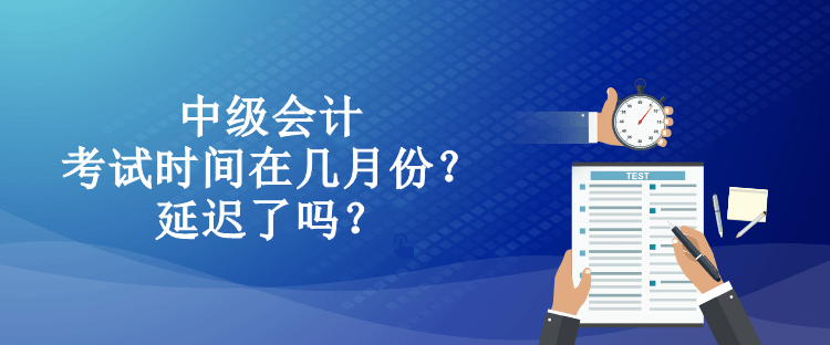 中級會計考試時間在幾月份？延遲了嗎？