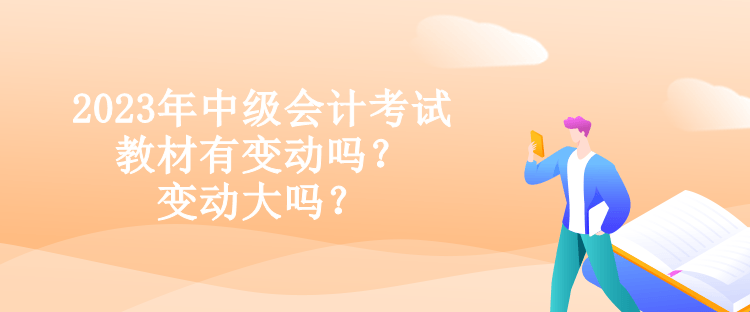 2023年中級會計考試教材有變動嗎？變動大嗎？