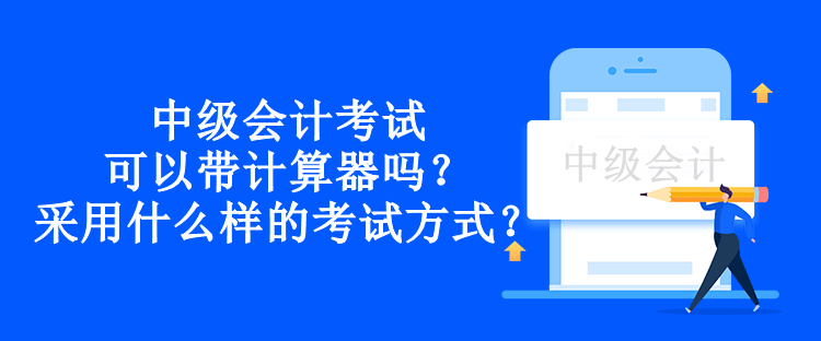 中級(jí)會(huì)計(jì)考試可以帶計(jì)算器嗎？采用什么樣的考試方式？