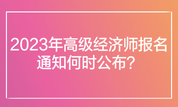 2023年高級經(jīng)濟(jì)師報名通知何時公布？在哪里查看報名通知？