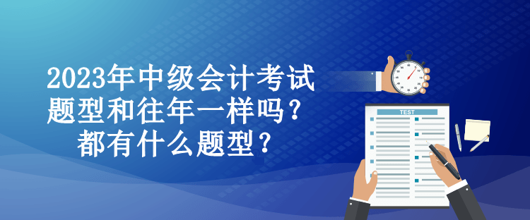 2023年中級會計考試題型和往年一樣嗎？都有什么題型？